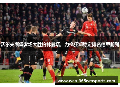 沃尔夫斯堡客场大胜柏林赫塔，力挽狂澜稳定排名德甲前列