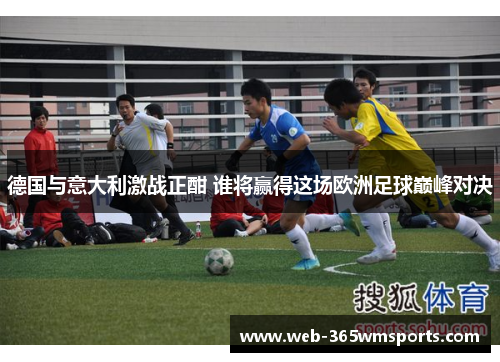 德国与意大利激战正酣 谁将赢得这场欧洲足球巅峰对决