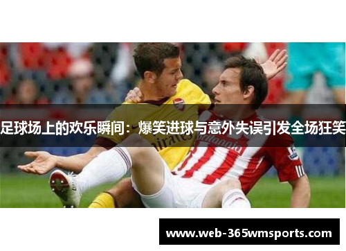 足球场上的欢乐瞬间：爆笑进球与意外失误引发全场狂笑