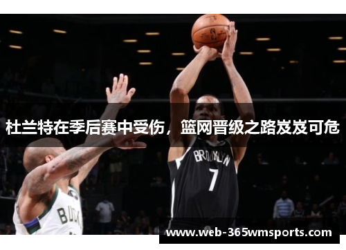 杜兰特在季后赛中受伤，篮网晋级之路岌岌可危