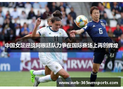中国女足迎战阿根廷队力争在国际赛场上再创辉煌